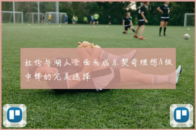 杜伦与湖人会面或成东契奇理想A级中锋的完美选择