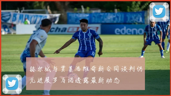 赫尔城与贾基洛维奇新合同谈判仍无进展罗马诺透露最新动态
