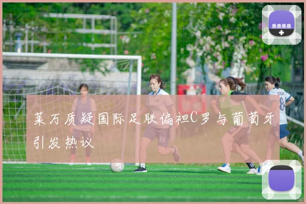 莱万质疑国际足联偏袒C罗与葡萄牙引发热议