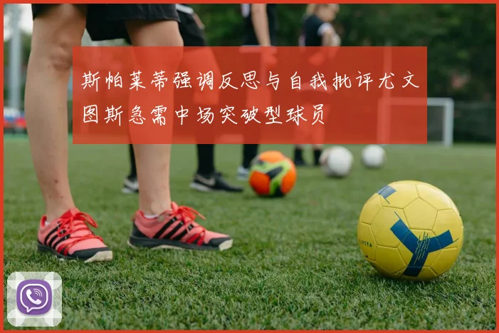 斯帕莱蒂强调反思与自我批评尤文图斯急需中场突破型球员