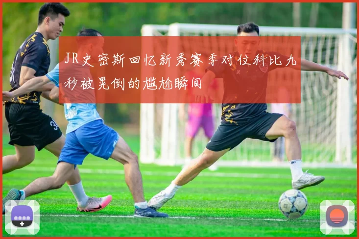 JR史密斯回忆新秀赛季对位科比九秒被晃倒的尴尬瞬间