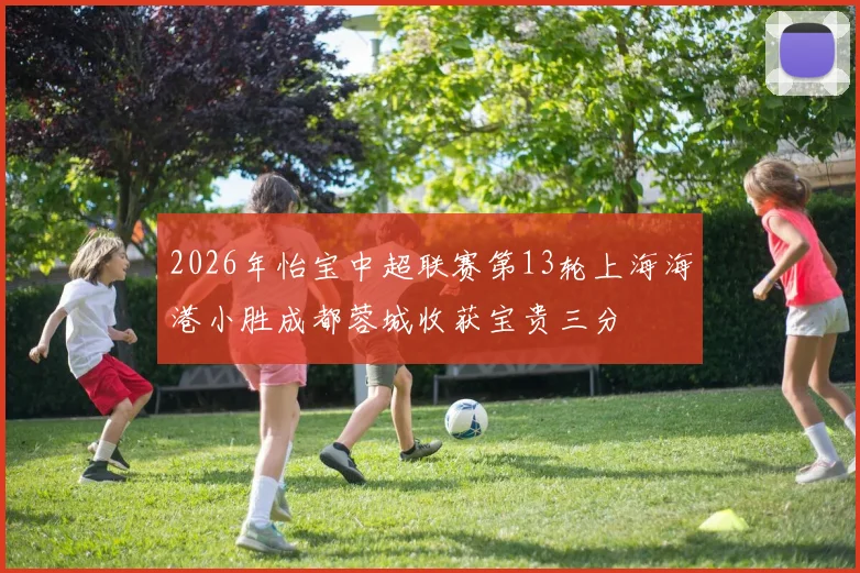 2026年怡宝中超联赛第13轮上海海港小胜成都蓉城收获宝贵三分