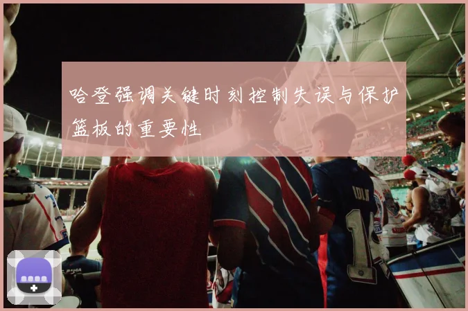 哈登强调关键时刻控制失误与保护篮板的重要性