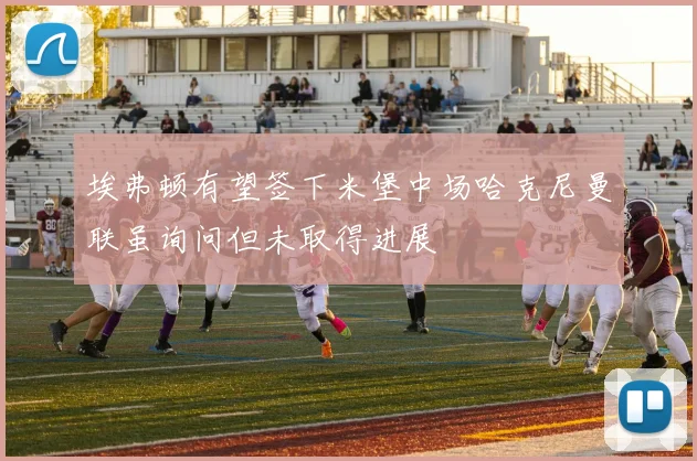 埃弗顿有望签下米堡中场哈克尼曼联虽询问但未取得进展