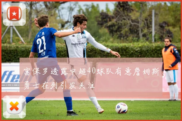 富保罗透露中超40球队有意詹姆斯勇士在列引发关注