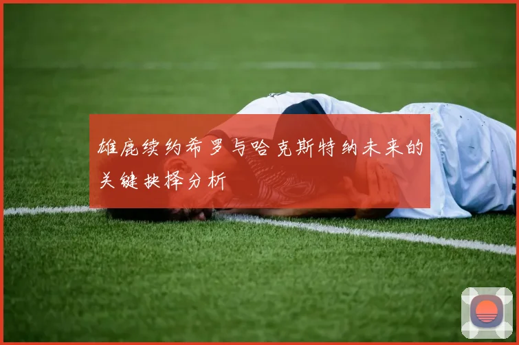 雄鹿续约希罗与哈克斯特纳未来的关键抉择分析