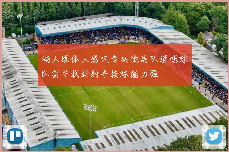 湖人媒体人感叹肯纳德离队遗憾球队需寻找新射手接球能力强