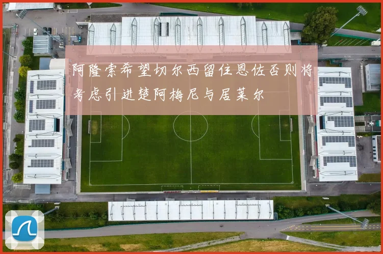 阿隆索希望切尔西留住恩佐否则将考虑引进楚阿梅尼与居莱尔