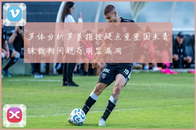 罗体分析罗基指控疑点重重国米青睐裁判问题存明显漏洞