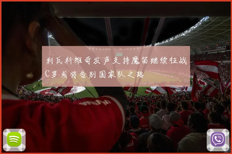 利瓦科维奇发声支持魔笛继续征战C罗或将告别国家队之路