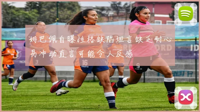 姆巴佩自曝性格缺陷坦言缺乏耐心易冲动直言可能令人反感