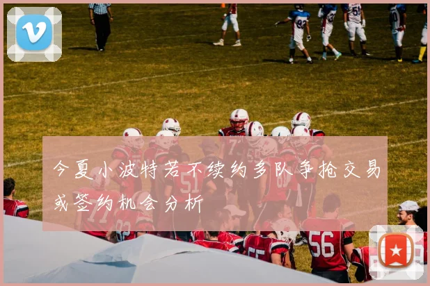 今夏小波特若不续约多队争抢交易或签约机会分析