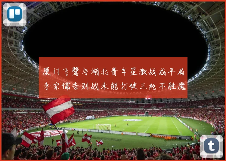 厦门飞鹭与湖北青年星激战成平局李宗儒告别战未能打破三轮不胜魔咒