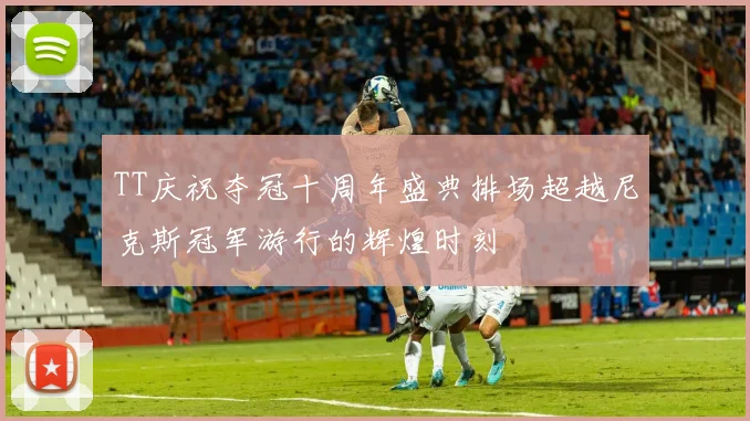 TT庆祝夺冠十周年盛典排场超越尼克斯冠军游行的辉煌时刻