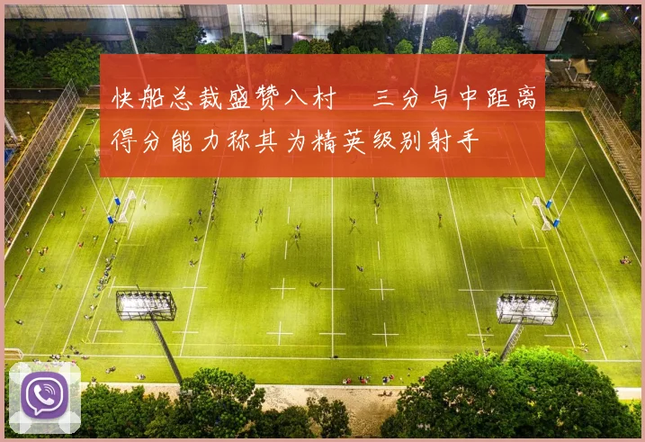快船总裁盛赞八村塁三分与中距离得分能力称其为精英级别射手
