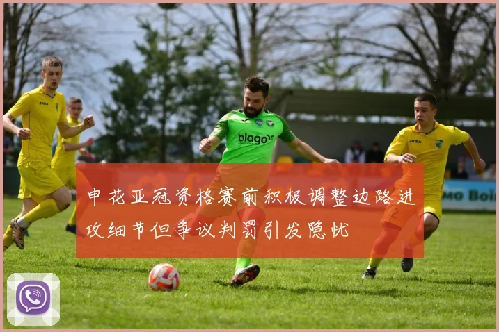申花亚冠资格赛前积极调整边路进攻细节但争议判罚引发隐忧
