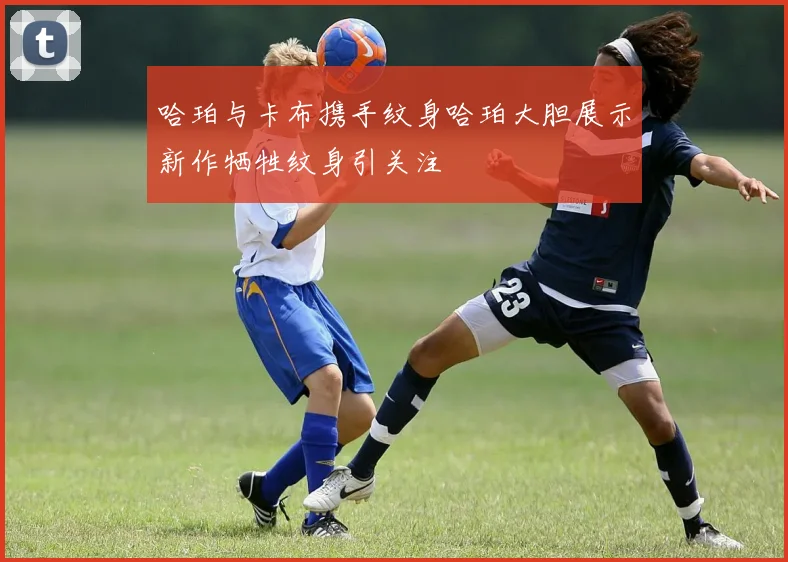 哈珀与卡布携手纹身哈珀大胆展示新作牺牲纹身引关注