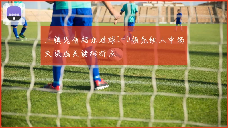 三镇凭借绍尔进球1-0领先铁人中场失误成关键转折点