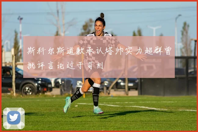 斯科尔斯道歉承认塔帅实力超群曾批评言论过于苛刻