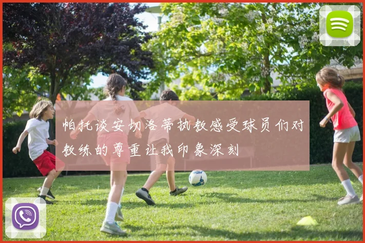 帕托谈安切洛蒂执教感受球员们对教练的尊重让我印象深刻