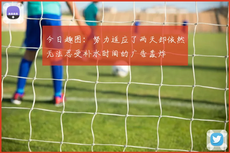 今日趣图：努力适应了两天却依然无法忍受补水时间的广告轰炸